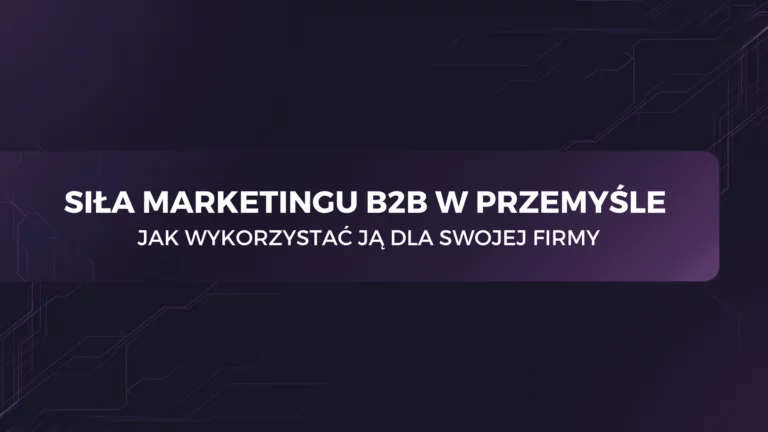 Siła marketingu B2B w przemyśle – jak wykorzystać ją dla swojej firmy