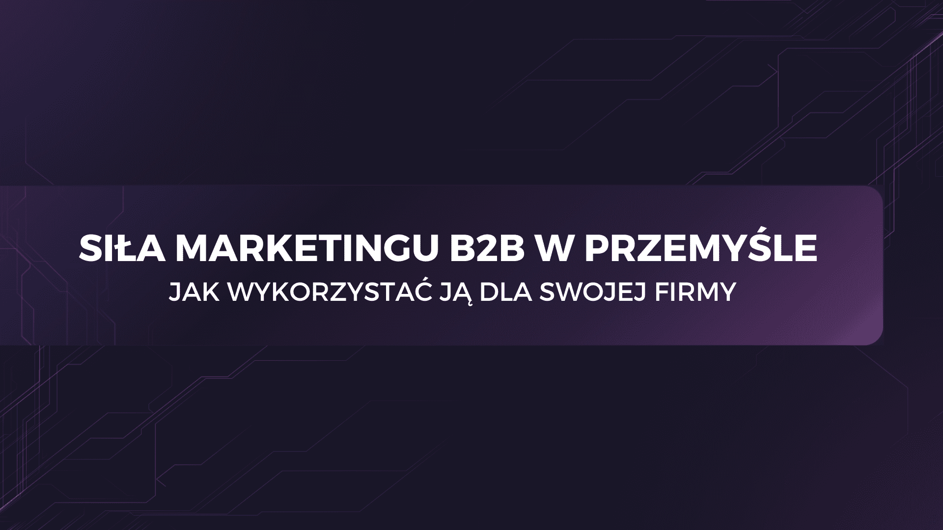 Siła marketingu B2B w przemyśle – jak wykorzystać ją dla swojej firmy