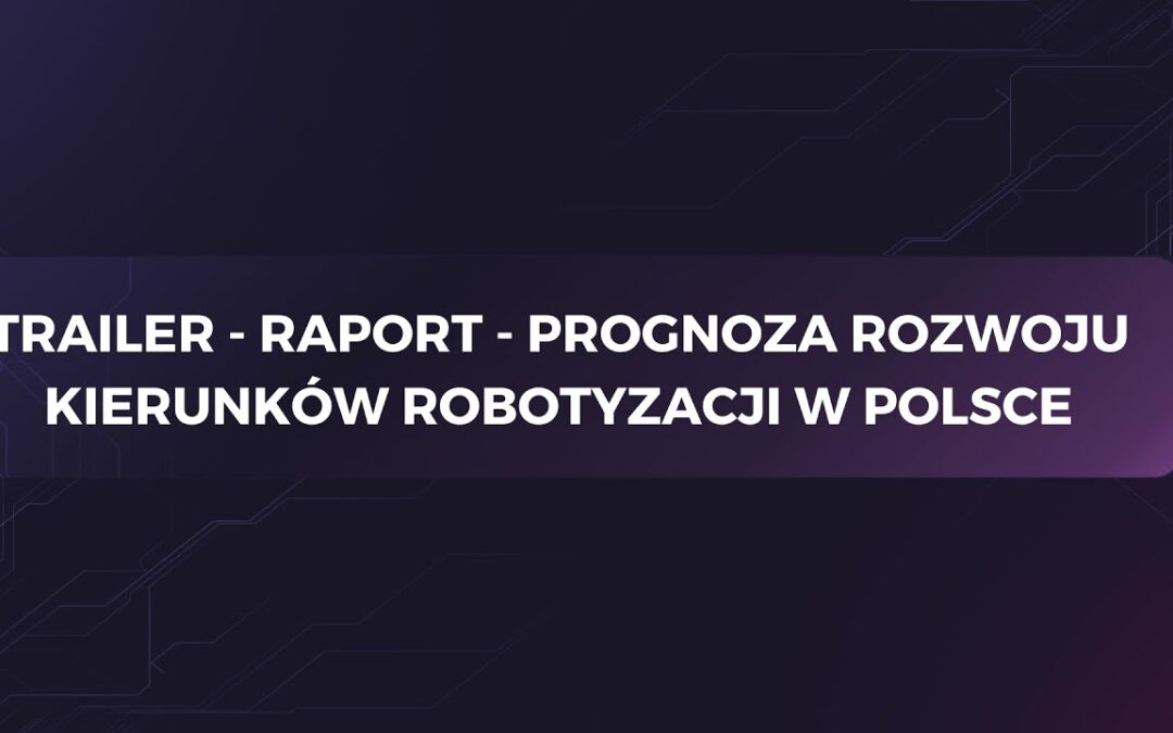 Trailer – Raport – Prognoza rozwoju kierunków robotyzacji w Polsce