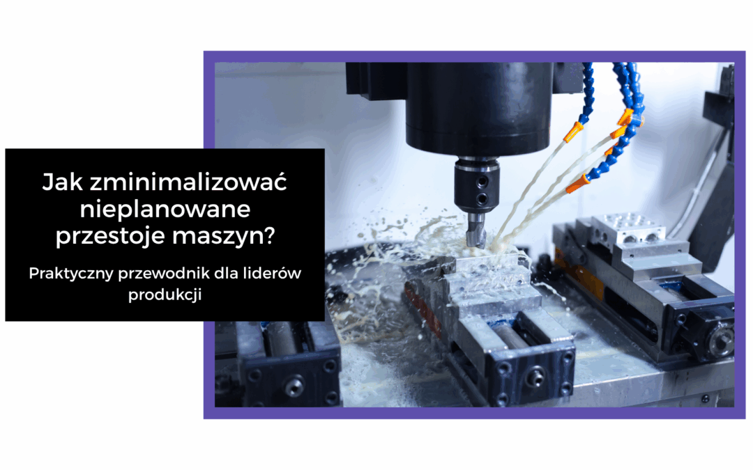 Jak zminimalizować nieplanowane przestoje maszyn? – Praktyczny przewodnik dla liderów produkcji